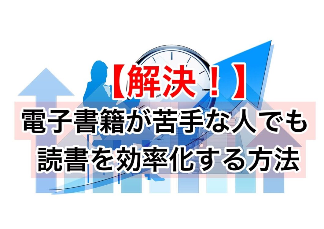 【解決！】電子書籍が苦手な人でも読書を効率化する方法！